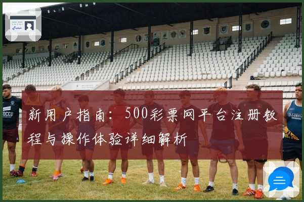 新用户指南：500彩票网平台注册教程与操作体验详细解析