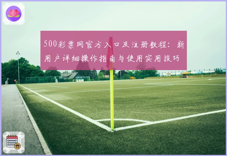 500彩票网官方入口及注册教程：新用户详细操作指南与使用实用技巧分享