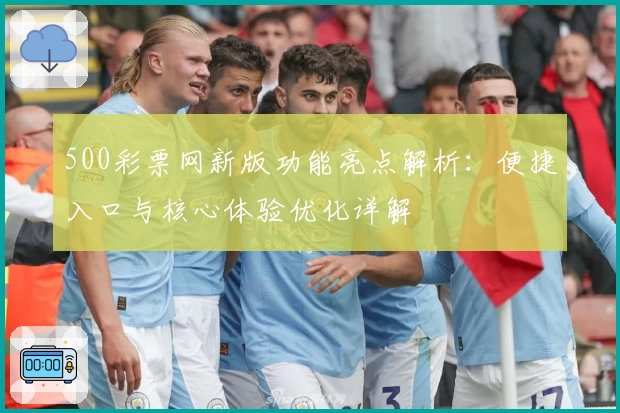 500彩票网新版功能亮点解析：便捷入口与核心体验优化详解