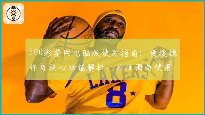 500彩票网电脑版使用指南：便捷操作与核心功能解析，让注册与使用更高效