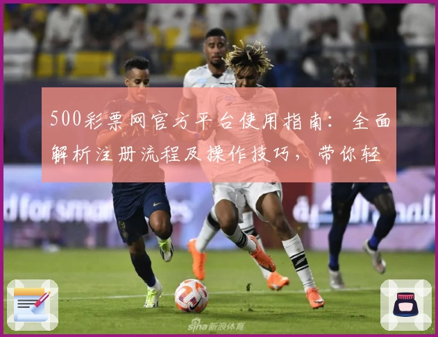 500彩票网官方平台使用指南：全面解析注册流程及操作技巧，带你轻松掌握核心功能优势