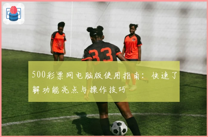 500彩票网电脑版使用指南：快速了解功能亮点与操作技巧