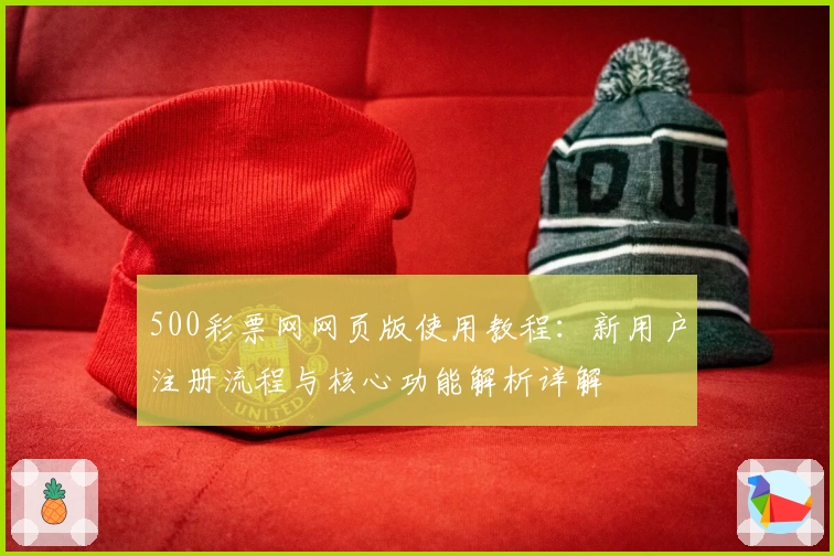 500彩票网网页版使用教程：新用户注册流程与核心功能解析详解