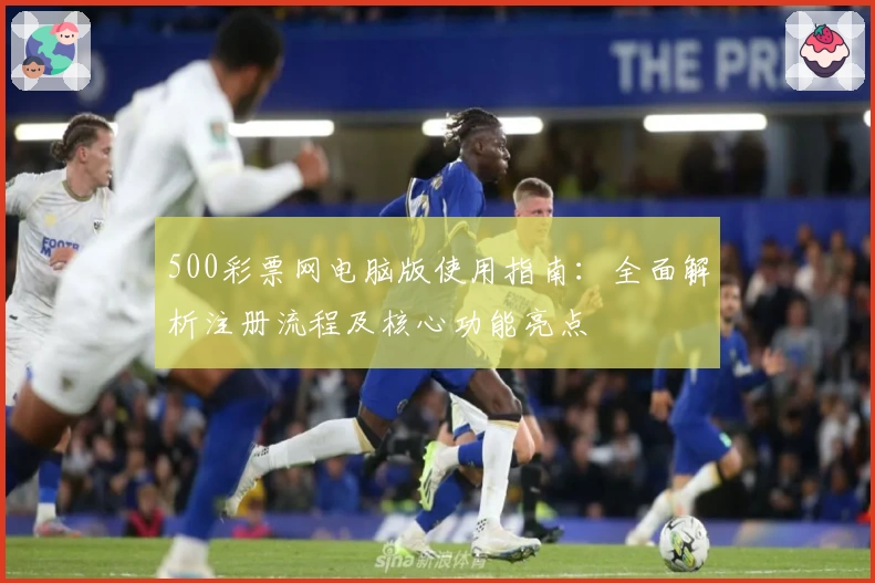 500彩票网电脑版使用指南：全面解析注册流程及核心功能亮点