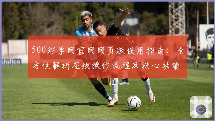 500彩票网官网网页版使用指南:全方位解析在线操作流程及核心功能亮点