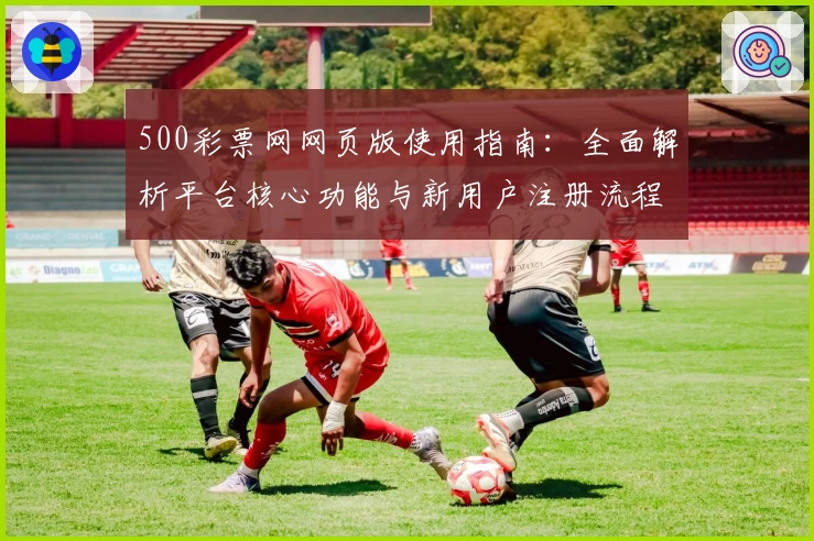 500彩票网网页版使用指南：全面解析平台核心功能与新用户注册流程
