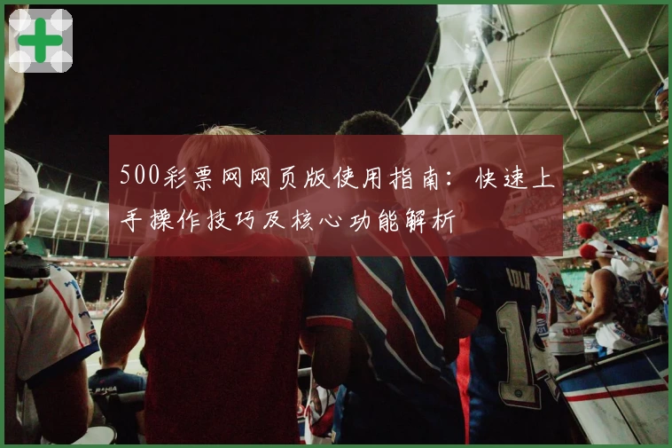 500彩票网网页版使用指南：快速上手操作技巧及核心功能解析