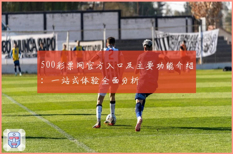 500彩票网官方入口及主要功能介绍：一站式体验全面分析
