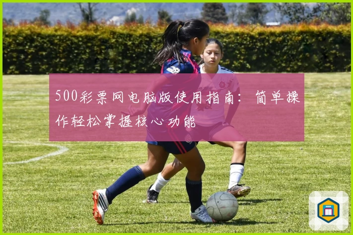500彩票网电脑版使用指南：简单操作轻松掌握核心功能
