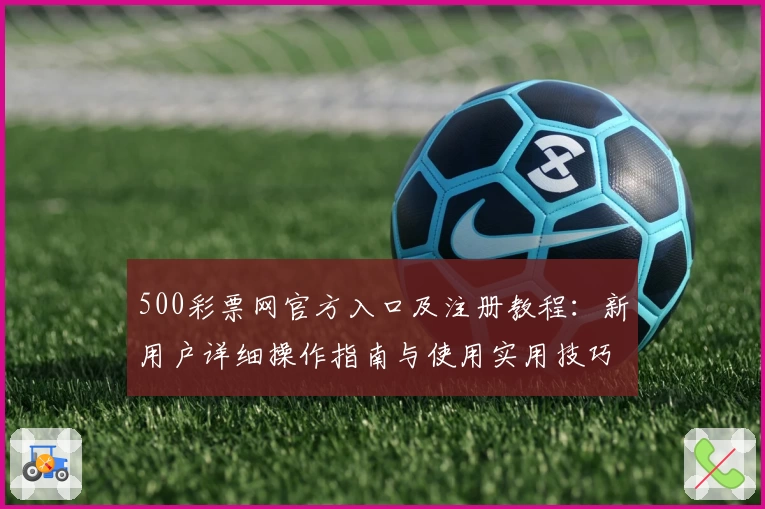 500彩票网官方入口及注册教程:新用户详细操作指南与使用实用技巧分享