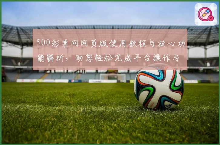 500彩票网网页版使用教程与核心功能解析，助您轻松完成平台操作与注册流程