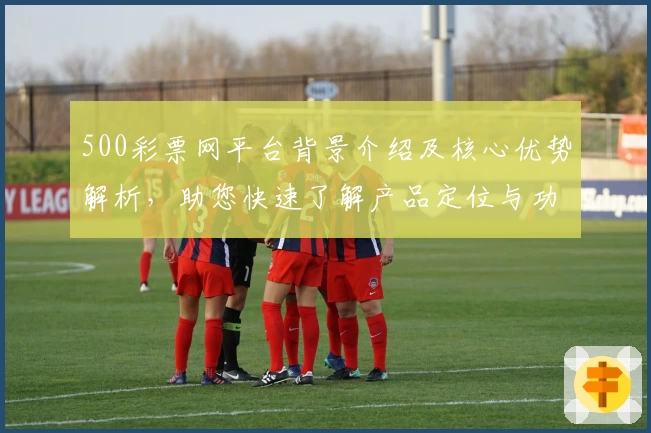 500彩票网平台背景介绍及核心优势解析，助您快速了解产品定位与功能亮点