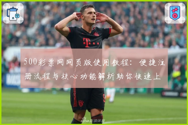 500彩票网网页版使用教程：便捷注册流程与核心功能解析助你快速上手