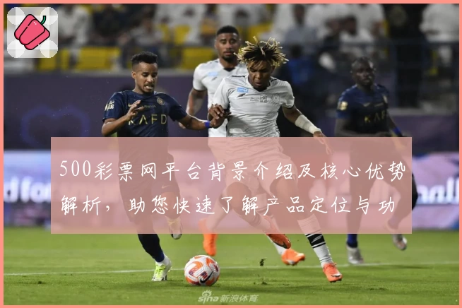 500彩票网平台背景介绍及核心优势解析，助您快速了解产品定位与功能亮点