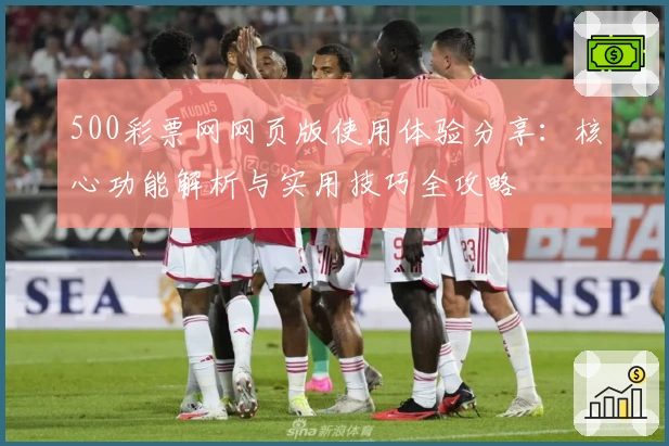 500彩票网网页版使用体验分享：核心功能解析与实用技巧全攻略