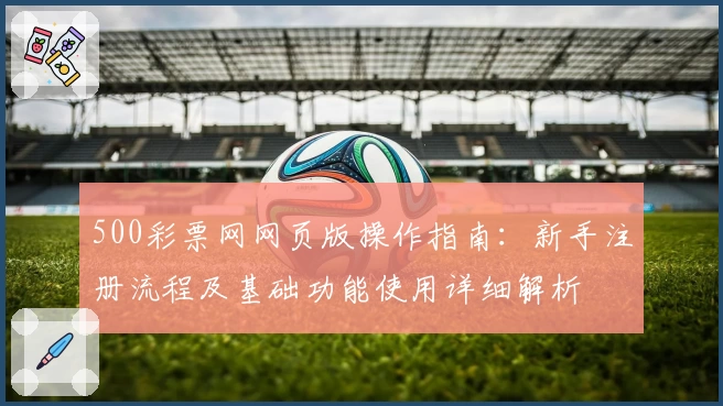 500彩票网网页版操作指南：新手注册流程及基础功能使用详细解析