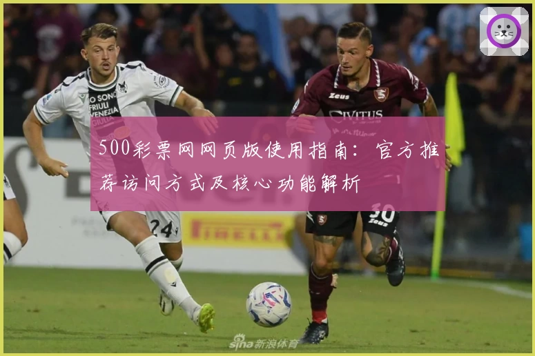 500彩票网网页版使用指南：官方推荐访问方式及核心功能解析