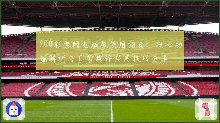 500彩票网电脑版使用指南：核心功能解析与日常操作实用技巧分享