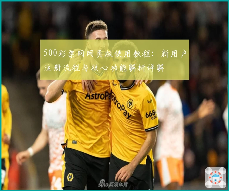500彩票网网页版使用教程：新用户注册流程与核心功能解析详解