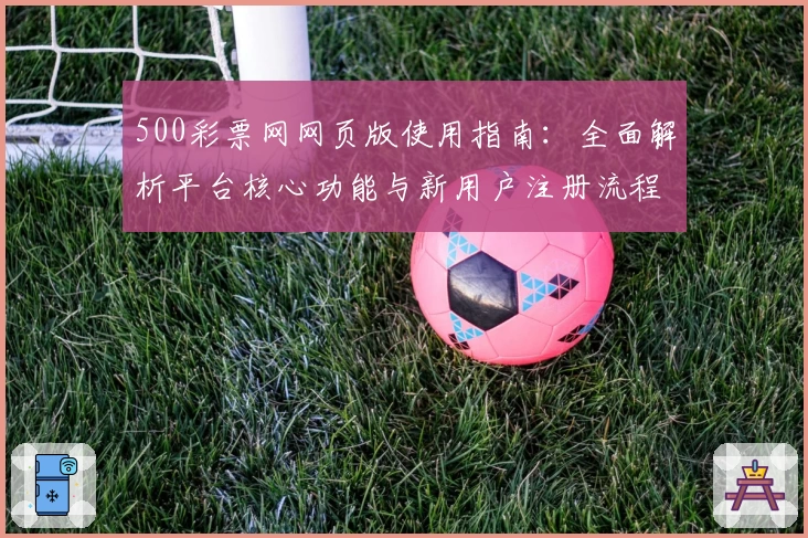 500彩票网网页版使用指南：全面解析平台核心功能与新用户注册流程