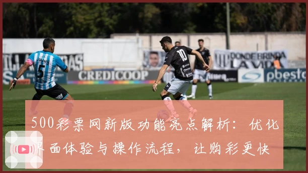 500彩票网新版功能亮点解析：优化界面体验与操作流程，让购彩更快捷流畅