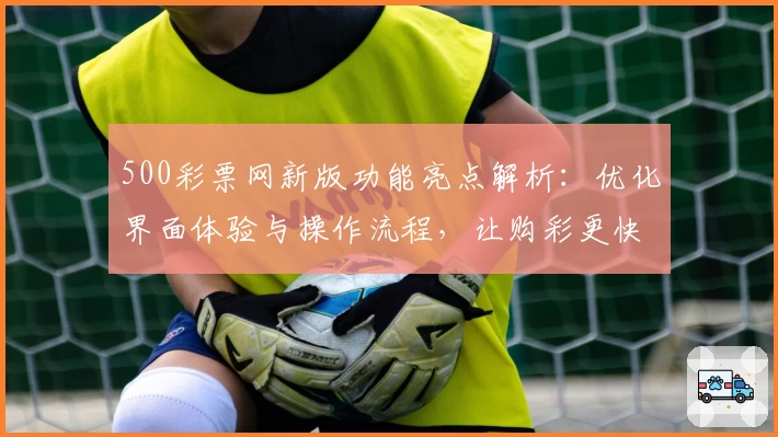 500彩票网新版功能亮点解析：优化界面体验与操作流程，让购彩更快捷流畅