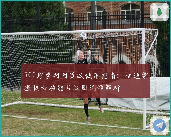 500彩票网网页版使用指南：快速掌握核心功能与注册流程解析