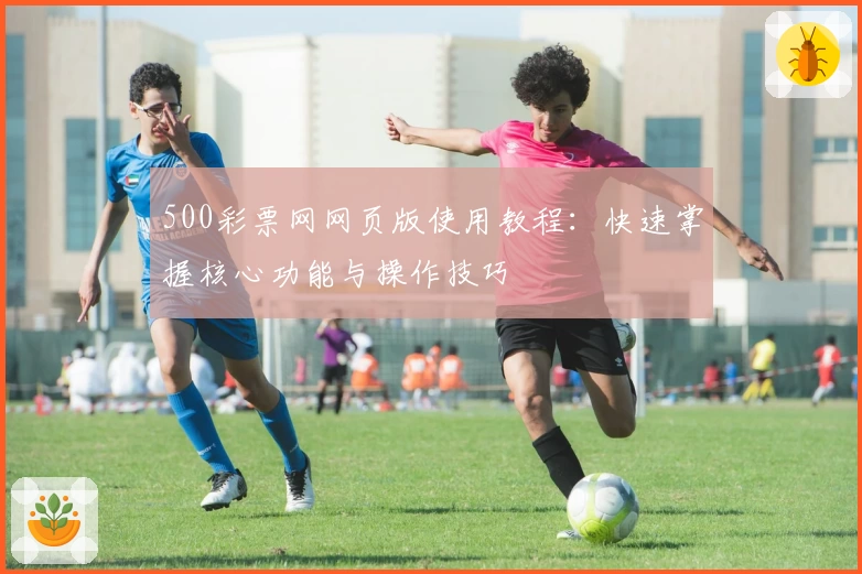 500彩票网网页版使用教程：快速掌握核心功能与操作技巧