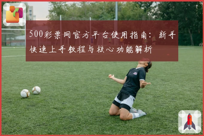500彩票网官方平台使用指南:新手快速上手教程与核心功能解析