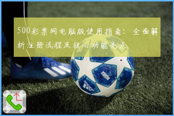 500彩票网电脑版使用指南：全面解析注册流程及核心功能亮点