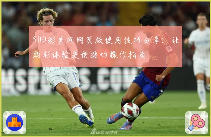 500彩票网网页版使用技巧分享：让购彩体验更便捷的操作指南