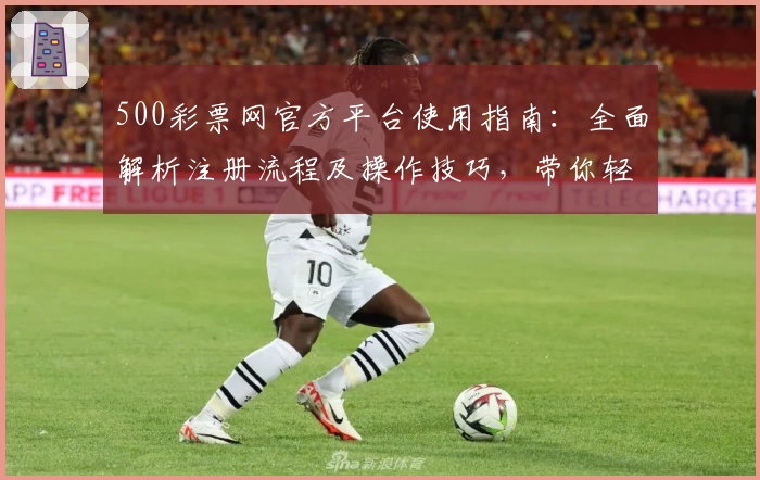 500彩票网官方平台使用指南：全面解析注册流程及操作技巧，带你轻松掌握核心功能优势
